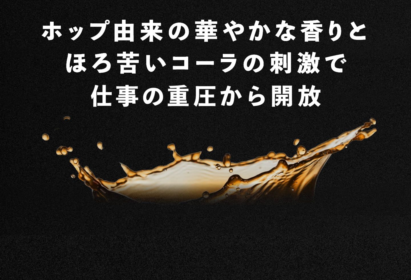 ホップ由来の華やかな香りとほろ苦いコーラの刺激で仕事の重圧から開放