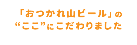 「おつかれ山ビール」の“ここ”にこだわりました